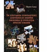 In cautarea cunoasterii adevarului despre originea si evolutia speciei umane - Radu Ilea (ISBN: 9789731339467)