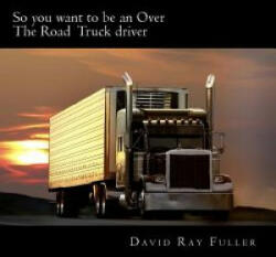 So you want to be an Over the Road Truck Driver: What everyone needs to know! - David Ray Fuller (ISBN: 9781502888259)