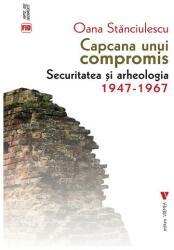 Capcana unui compromis. Securitatea si arheologia 1947-1967 - Oana Stanciulescu (ISBN: 9786060811909)