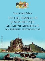Stiluri, simboluri si semnificatii ale monumentelor din Imperiul Austro-Ungar - Szasz Carol Adam (ISBN: 9786061722167)