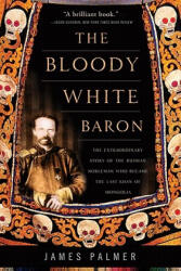 The Bloody White Baron: The Extraordinary Story of the Russian Nobleman Who Became the Last Khan of Mongolia - James Palmer (ISBN: 9780465022076)
