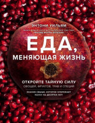 Еда, меняющая жизнь. Откройте тайную силу овощей, фруктов, трав и специй - Энтони Уильям (2019)