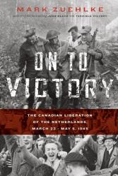 On to Victory: The Canadian Liberation of the Netherlands March 23-May 5 1945 (ISBN: 9781771622653)