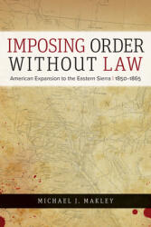 Imposing Order Without Law: American Expansion to the Eastern Sierra 1850-1865 (ISBN: 9781647790738)
