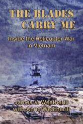 The Blades Carry Me: Inside the Helicopter War in Vietnam - James V Weatherill, Anne Weatherill (ISBN: 9780991543007)