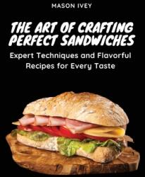 The Art of Crafting Perfect Sandwiches: Expert Techniques and Flavorful Recipes for Every Taste (ISBN: 9781803620664)