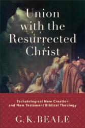 Union with the Resurrected Christ - Eschatological New Creation and New Testament Biblical Theology - G. K. Beale (ISBN: 9781540960429)