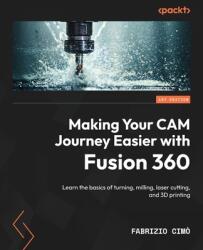 Making Your CAM Journey Easier with Fusion 360: Learn the basics of turning, milling, laser cutting, and 3D printing (ISBN: 9781804612576)