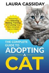 The Complete Guide to Adopting a Cat: Preparing for, Selecting, Raising, Training, and Loving Your New Adopted Cat or Kitten (ISBN: 9781954288348)