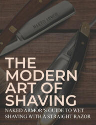 The Modern Art Of Shaving: Naked Armor's Guide To Wet Shaving With A Straight Razor - Naked Armor (ISBN: 9781695489844)