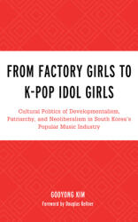 From Factory Girls to K-Pop Idol Girls: Cultural Politics of Developmentalism Patriarchy and Neoliberalism in South Korea's Popular Music Industry (ISBN: 9781498548847)