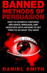 Banned Methods Of Persuasion: How To Covertly Convince, Influence, Persuade, And Negotiate With Anyone To Get Them To Do What You Want - Daniel Smith (ISBN: 9781515220039)