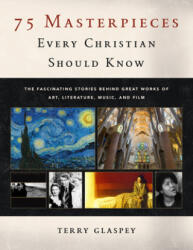 75 Masterpieces Every Christian Should Know: The Fascinating Stories Behind Great Works of Art, Literature, Music and Film - Terry Glaspey (ISBN: 9780802420879)