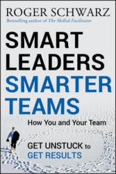 Smart Leaders, Smarter Teams - How You and Your Team Get Unstuck to Get Results - Roger M Schwarz (2013)