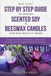 DIY Easy Step by Step Guide to Making Scented Soy & Beeswax Candles and Wax Melts at Home: Learn to Make Seasonal & Healing Candles with Aromatherapy - Ally Russell (ISBN: 9781794140257)