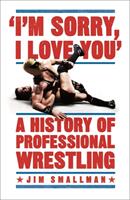 I'm Sorry I Love You: A History of Professional Wrestling - A must-read' - Mick Foley (ISBN: 9781472254238)