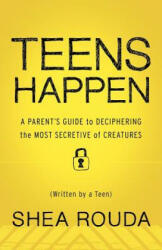 Teens Happen: A Parent's Guide to Deciphering the Most Secretive of Creatures (Written by a Teen) - Kaira Rouda, Shea Rouda (2011)