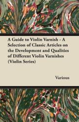 A Guide to Violin Varnish - A Selection of Classic Articles on the Development and Qualities of Different Violin Varnishes (ISBN: 9781447459439)