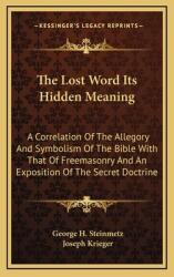 The Lost Word Its Hidden Meaning: A Correlation of the Allegory and Symbolism of the Bible with That of Freemasonry and an Exposition of the Secret Do (ISBN: 9781163412053)