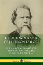 The Autobiography of J. Hudson Taylor: Journals of an Evangelical Missionary Who Preached Christianity in China (ISBN: 9780359743155)