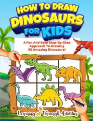 How To Draw Dinosaurs For Kids: A Fun And Easy Step-By-Step Approach To Drawing 50 Amazing Dinosaurs! (ISBN: 9781922805157)