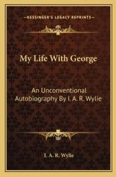 My Life with George: An Unconventional Autobiography by I. A. R. Wylie (ISBN: 9781163188477)