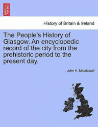 People's History of Glasgow. an Encyclopedic Record of the City from the Prehistoric Period to the Present Day. - John K Macdowall (ISBN: 9781241316983)