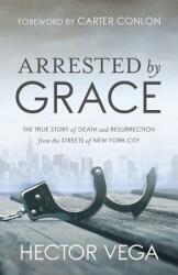 Arrested By Grace: The True Story of Death and Resurrection from the Streets of New York City (ISBN: 9780578402024)