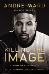 Killing the Image: A Champion’s Journey of Faith, Fighting, and Forgiveness - Ward, Andre, Chiles, Nick (ISBN: 9780785298304)
