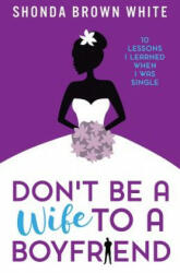 Don't Be A Wife To A Boyfriend: 10 Lessons I Learned When I Was Single - Shonda Brown White (ISBN: 9781533066664)
