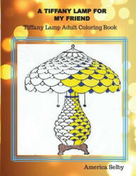 A Tiffany Lamp For My Friend, Tiffany Lamp Adult Coloring Book: Tiffany Lamp Adult Coloring Book - America Selby (ISBN: 9781539826347)