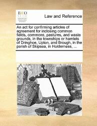 ACT for Confirming Articles of Agreement for Inclosing Common Fields Commons Pastures and Waste Grounds in the Townships or Hamlets of Dringhoe Upton and Brough in the Parish of Skipsea in Holderness . . . (ISBN: 9781170907382)