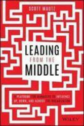 Leading from the Middle - A Playbook for Managers to Influence Up, Down, and Across the Organization - Scott Mautz (ISBN: 9781119717911)