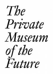 Private Museum of the Future - Chris Dercon, Soichiro Fututake, Damien Hirst, Erika Hoffmann, Dakis Joannou, Eugenio Lopez, Philippe Meaille, Patrizia Sandretto Re Rebaudengo (ISBN: 9783037645208)