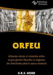 Orfeu. Influenta mitului si misteriilor orfice asupra gandirii filosofice si religioase din Antichitate pana in epoca moderna - George Robert Mead (ISBN: 9786306550555)