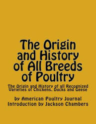 The Origin and History of All Breeds of Poultry: The Origin and History of all Recognized Varieties of Chickens, Ducks and Geese - American Poultry Journal, Jackson Chambers (2016)