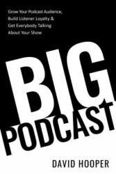 Big Podcast - Grow Your Podcast Audience, Build Listener Loyalty, and Get Everybody Talking About Your Show - David Hooper (2019)