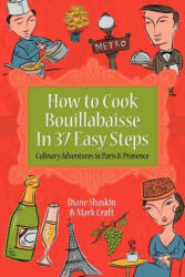 How to Cook Bouillabaisse in 37 Easy Steps: Culinary Adventures in Paris and Provence - Mark Craft, Diane Shaskin (2011)