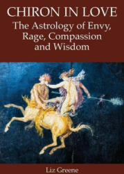 Chiron in Love: The Astrology of Envy, Rage, Compassion and Wisdom - Liz Greene (ISBN: 9781910531969)
