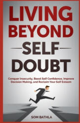 Living Beyond Self Doubt: Reprogram Your Insecure Mindset, Reduce Stress and Anxiety, Boost Your Confidence, Take Massive Action despite Being S - Som Bathla (2017)