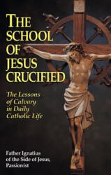 The School of Jesus Crucified: The Lessons of Calvary in Daily Catholic Life - Father Ignatius of the Side of Jesus Pas, Father Ignatius of the Side of Jesus Pas, Ignatius Of Side (ISBN: 9780895557322)