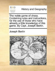 Noble Game of Chess. Containing Rules and Instructions, for the Use of Those Who Have Already a Little Knowledge of This Game. by Capt. Joseph Bertin. - Joseph Bertin (2010)
