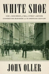 White Shoe: How a New Breed of Wall Street Lawyers Changed Big Business and the American Century (ISBN: 9781524743253)