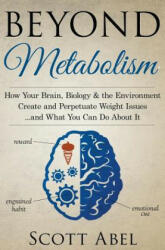 Beyond Metabolism: How Your Brain, Biology and the Environment Create and Perpetuate Weight Issues and What You Can Do About It - Scott Abel (2015)
