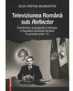 Televiziunea Romana sub Reflector. Divertisment, propaganda si ideologie in Republica Socialista Romania în perioada anilor ’70 - Silvia-Cristina Baumgarten (ISBN: 9786060207023)