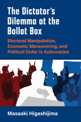 The Dictator's Dilemma at the Ballot Box: Electoral Manipulation Economic Maneuvering and Political Order in Autocracies (ISBN: 9780472075317)