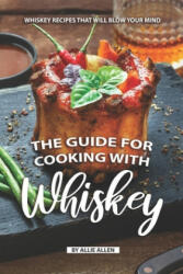 The Guide for Cooking with Whiskey: Whiskey Recipes That Will Blow Your Mind - Allie Allen (ISBN: 9781687445483)