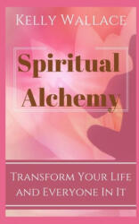 Spiritual Alchemy - Transform Your Life and Everyone In It - Kelly Wallace (2021)