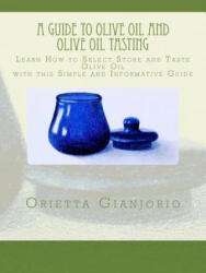 A Guide to Olive Oil and Olive Oil Tasting: Learn How to Select, Store and Taste Olive Oil with this Simple and Informative Guide - Orietta Gianjorio (2016)