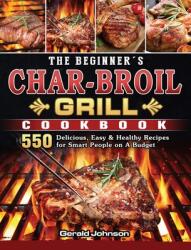 The Beginner's Char-Broil Grill Cookbook: 550 Delicious Easy & Healthy Recipes for Smart People on A Budget (ISBN: 9781803204307)